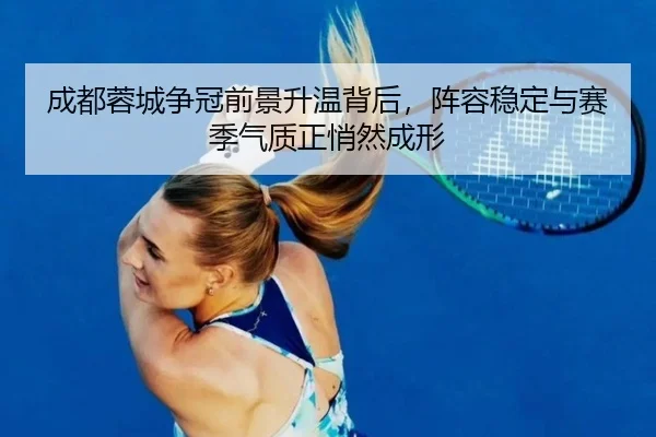 成都蓉城争冠前景升温背后，阵容稳定与赛季气质正悄然成形